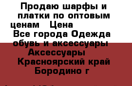 Продаю шарфы и платки по оптовым ценам › Цена ­ 300-2500 - Все города Одежда, обувь и аксессуары » Аксессуары   . Красноярский край,Бородино г.